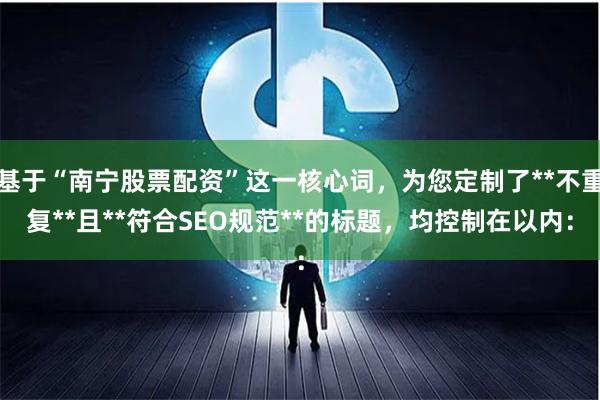 基于“南宁股票配资”这一核心词，为您定制了**不重复**且**符合SEO规范**的标题，均控制在以内：