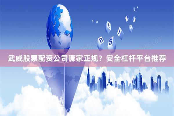 武威股票配资公司哪家正规？安全杠杆平台推荐