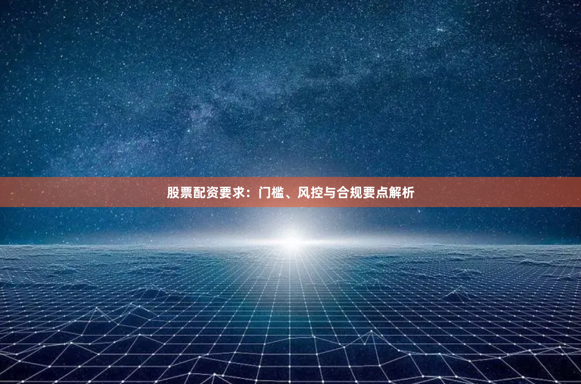 股票配资要求：门槛、风控与合规要点解析