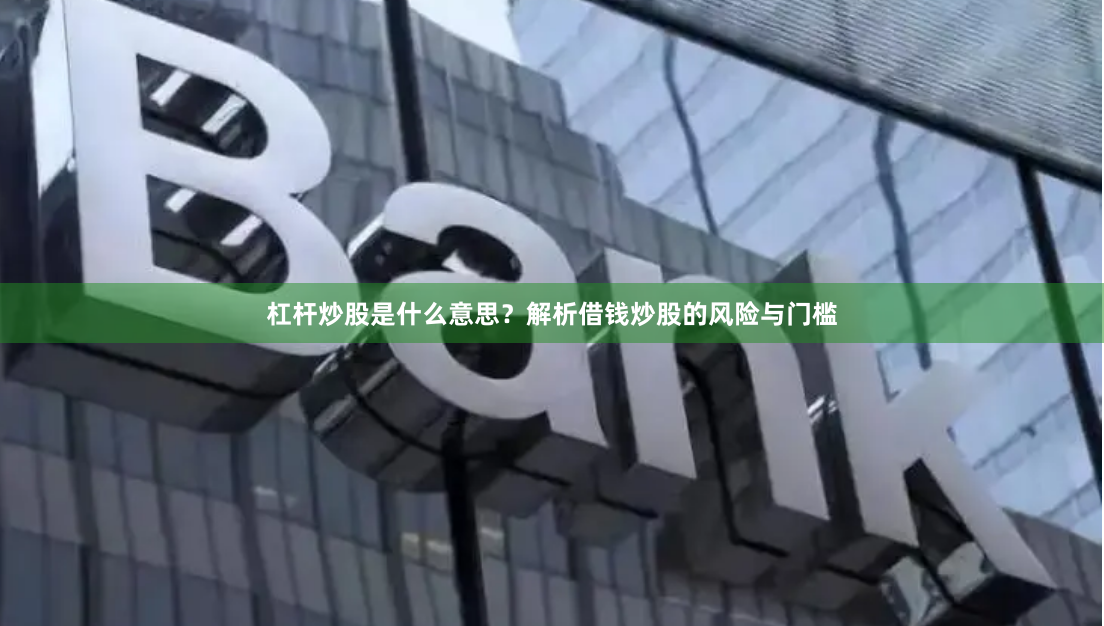 杠杆炒股是什么意思？解析借钱炒股的风险与门槛