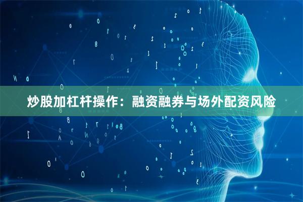 炒股加杠杆操作：融资融券与场外配资风险