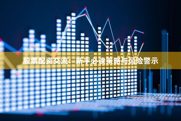 股票配资交流：新手必读策略与风险警示