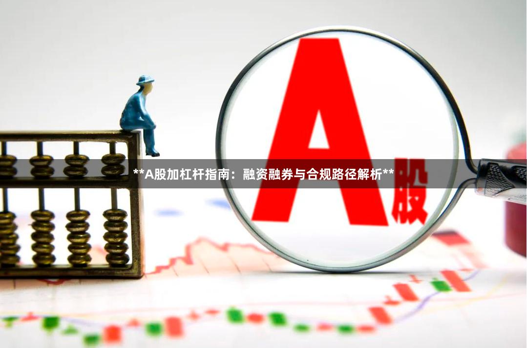 **A股加杠杆指南：融资融券与合规路径解析**