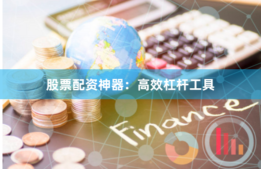 股票配资神器：高效杠杆工具