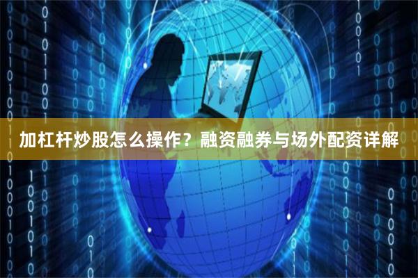 加杠杆炒股怎么操作？融资融券与场外配资详解