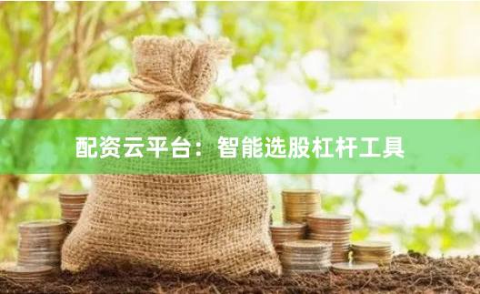 配资云平台：智能选股杠杆工具